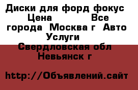 Диски для форд фокус › Цена ­ 6 000 - Все города, Москва г. Авто » Услуги   . Свердловская обл.,Невьянск г.